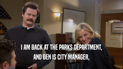 I AM BACK AT THE PARKS DEPARTMENT, AND BEN IS CITY MANAGER, 