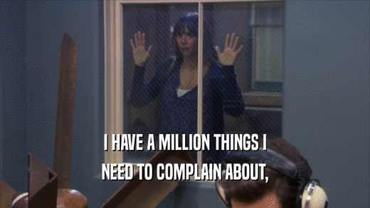 I HAVE A MILLION THINGS I
 NEED TO COMPLAIN ABOUT,
 