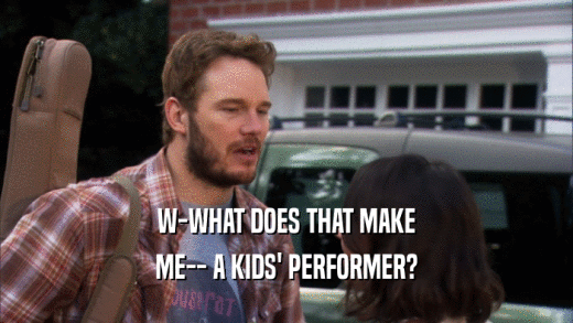 W-WHAT DOES THAT MAKE ME-- A KIDS' PERFORMER? 