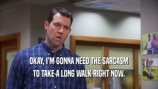 OKAY, I'M GONNA NEED THE SARCASM TO TAKE A LONG WALK RIGHT NOW. 