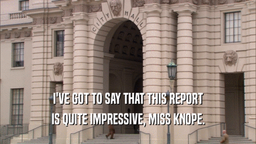 I'VE GOT TO SAY THAT THIS REPORT IS QUITE IMPRESSIVE, MISS KNOPE. 