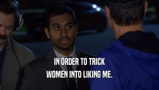 IN ORDER TO TRICK
 WOMEN INTO LIKING ME.
 