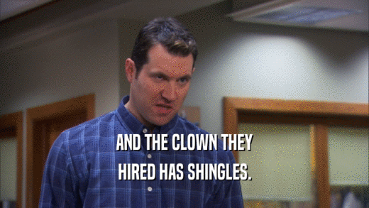 AND THE CLOWN THEY HIRED HAS SHINGLES. 