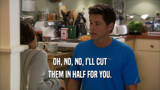 OH, NO, NO, I'LL CUT THEM IN HALF FOR YOU. 