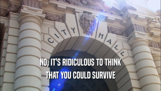 NO, IT'S RIDICULOUS TO THINK
 THAT YOU COULD SURVIVE
 