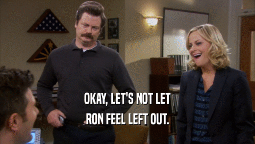 OKAY, LET'S NOT LET RON FEEL LEFT OUT. 