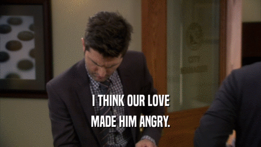 I THINK OUR LOVE MADE HIM ANGRY. 