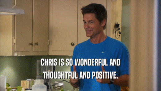 CHRIS IS SO WONDERFUL AND THOUGHTFUL AND POSITIVE. 