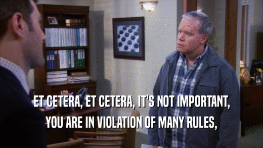 ET CETERA, ET CETERA, IT'S NOT IMPORTANT,
 YOU ARE IN VIOLATION OF MANY RULES,
 