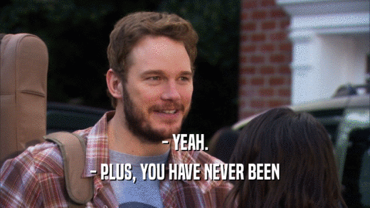 - YEAH. - PLUS, YOU HAVE NEVER BEEN 