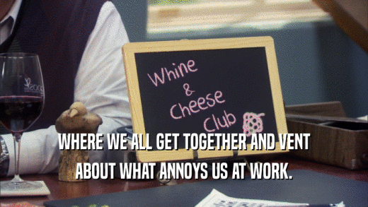 WHERE WE ALL GET TOGETHER AND VENT ABOUT WHAT ANNOYS US AT WORK. 
