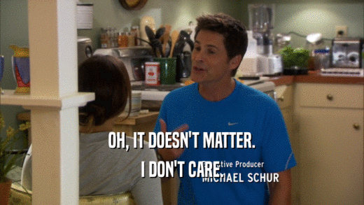 OH, IT DOESN'T MATTER. I DON'T CARE. 