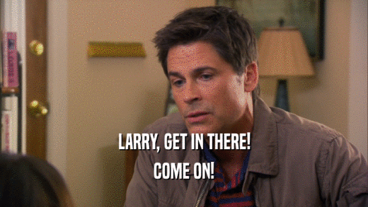 LARRY, GET IN THERE!
 COME ON!
 