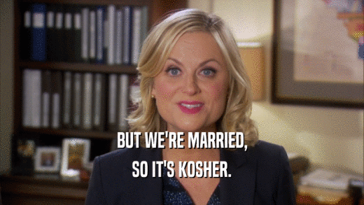 BUT WE'RE MARRIED, SO IT'S KOSHER. 