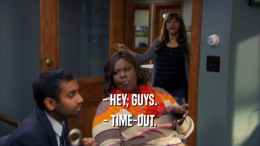 - HEY, GUYS. - TIME-OUT. 