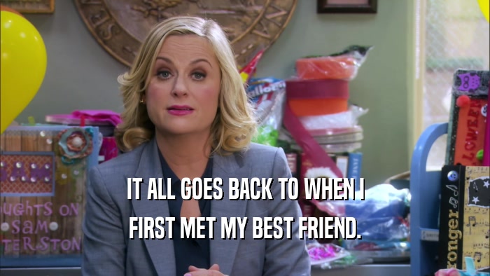 IT ALL GOES BACK TO WHEN I FIRST MET MY BEST FRIEND. 