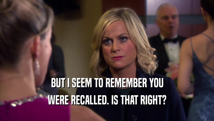BUT I SEEM TO REMEMBER YOU WERE RECALLED. IS THAT RIGHT? 