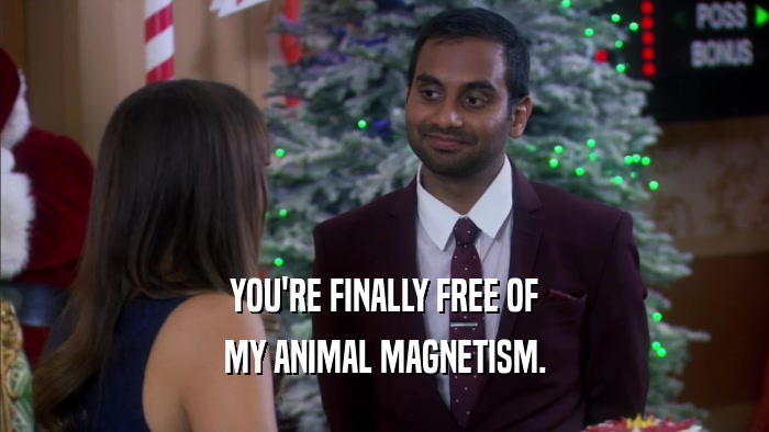 YOU'RE FINALLY FREE OF MY ANIMAL MAGNETISM. 