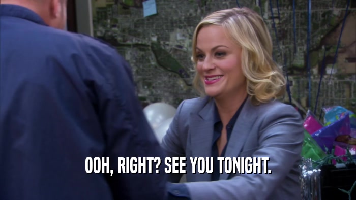 OOH, RIGHT? SEE YOU TONIGHT.  