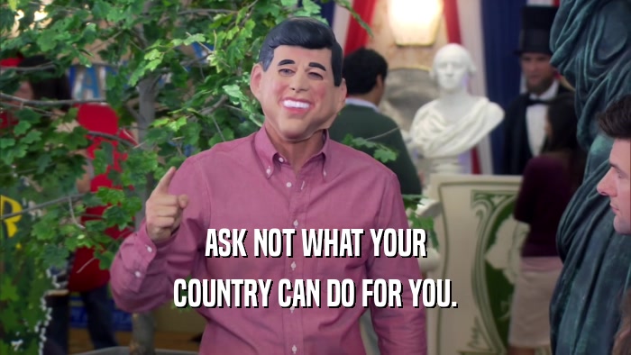 ASK NOT WHAT YOUR COUNTRY CAN DO FOR YOU. 
