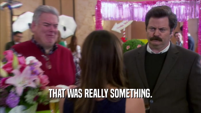 THAT WAS REALLY SOMETHING.  