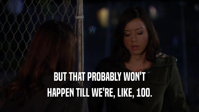 BUT THAT PROBABLY WON'T HAPPEN TILL WE'RE, LIKE, 100. 