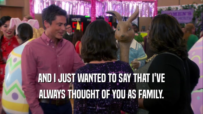 AND I JUST WANTED TO SAY THAT I'VE ALWAYS THOUGHT OF YOU AS FAMILY. 
