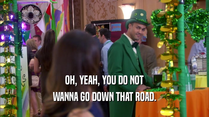 OH, YEAH, YOU DO NOT WANNA GO DOWN THAT ROAD. 