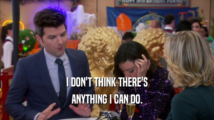 I DON'T THINK THERE'S ANYTHING I CAN DO. 