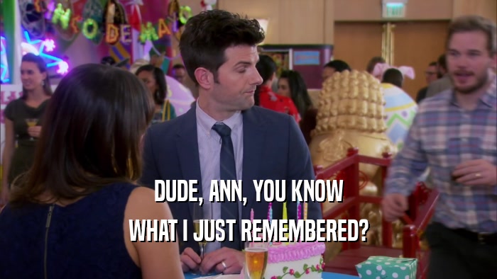 DUDE, ANN, YOU KNOW WHAT I JUST REMEMBERED? 