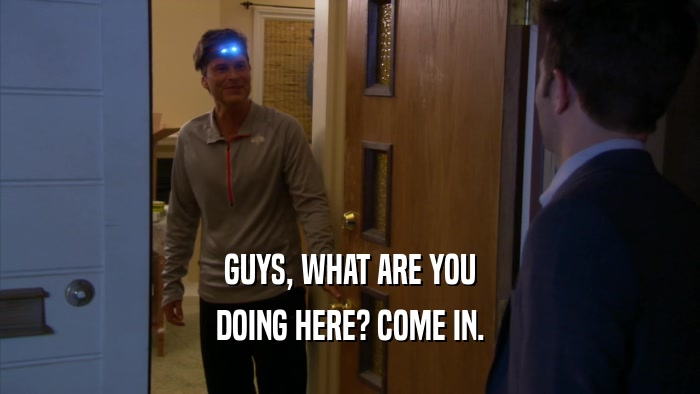 GUYS, WHAT ARE YOU DOING HERE? COME IN. 