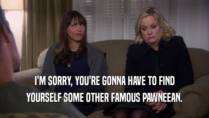 I'M SORRY, YOU'RE GONNA HAVE TO FIND YOURSELF SOME OTHER FAMOUS PAWNEEAN. 