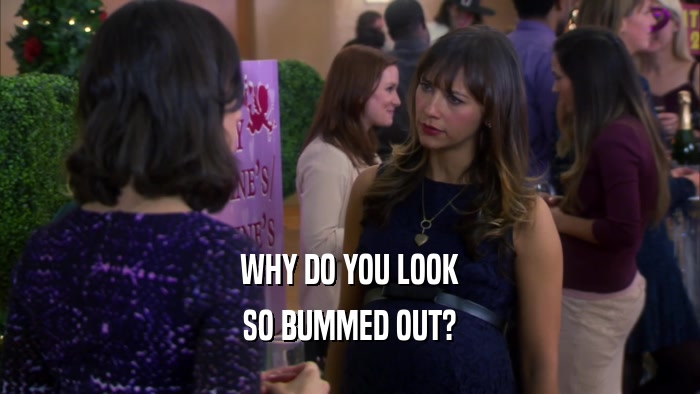 WHY DO YOU LOOK SO BUMMED OUT? 