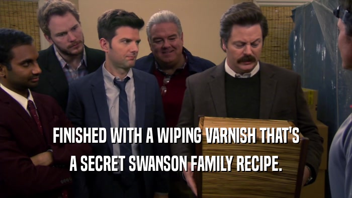 FINISHED WITH A WIPING VARNISH THAT'S A SECRET SWANSON FAMILY RECIPE. 