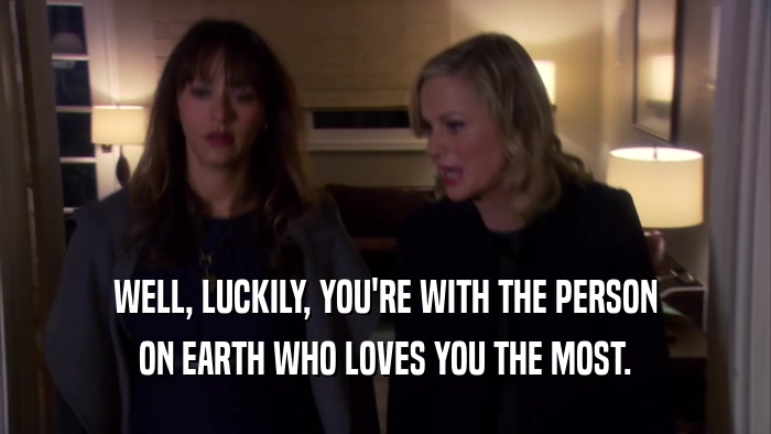 WELL, LUCKILY, YOU'RE WITH THE PERSON ON EARTH WHO LOVES YOU THE MOST. 