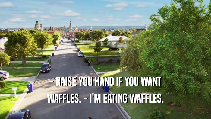 - RAISE YOU HAND IF YOU WANT WAFFLES. - I'M EATING WAFFLES. 