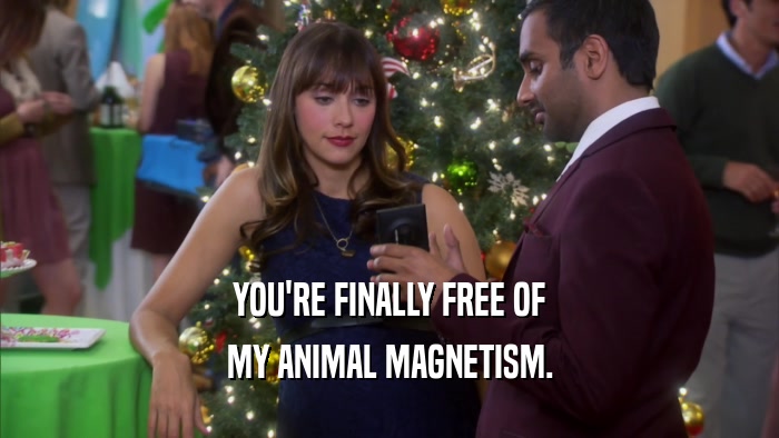 YOU'RE FINALLY FREE OF MY ANIMAL MAGNETISM. 