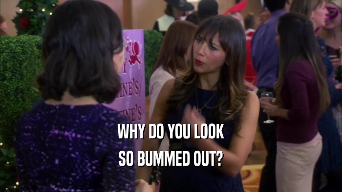 WHY DO YOU LOOK SO BUMMED OUT? 