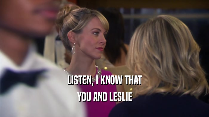 LISTEN, I KNOW THAT YOU AND LESLIE 