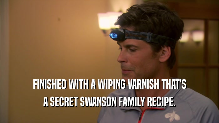 FINISHED WITH A WIPING VARNISH THAT'S A SECRET SWANSON FAMILY RECIPE. 