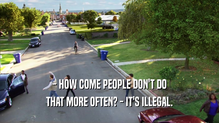 - HOW COME PEOPLE DON'T DO THAT MORE OFTEN? - IT'S ILLEGAL. 