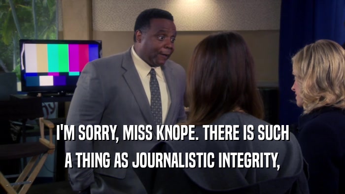 I'M SORRY, MISS KNOPE. THERE IS SUCH A THING AS JOURNALISTIC INTEGRITY, 