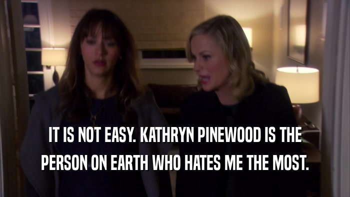 IT IS NOT EASY. KATHRYN PINEWOOD IS THE PERSON ON EARTH WHO HATES ME THE MOST. 
