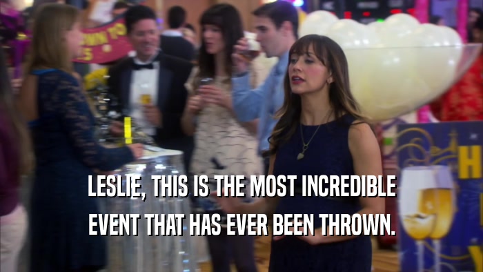 LESLIE, THIS IS THE MOST INCREDIBLE EVENT THAT HAS EVER BEEN THROWN. 