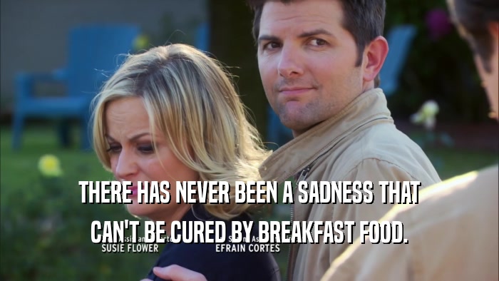 THERE HAS NEVER BEEN A SADNESS THAT CAN'T BE CURED BY BREAKFAST FOOD. 