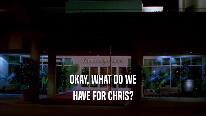 OKAY, WHAT DO WE HAVE FOR CHRIS? 