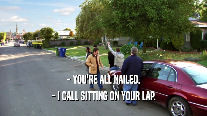 - YOU'RE ALL NAILED. - I CALL SITTING ON YOUR LAP. 