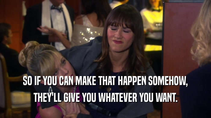 SO IF YOU CAN MAKE THAT HAPPEN SOMEHOW, THEY'LL GIVE YOU WHATEVER YOU WANT. 