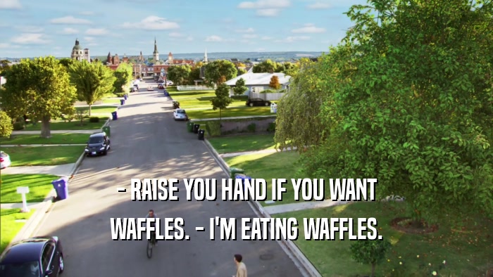 - RAISE YOU HAND IF YOU WANT WAFFLES. - I'M EATING WAFFLES. 