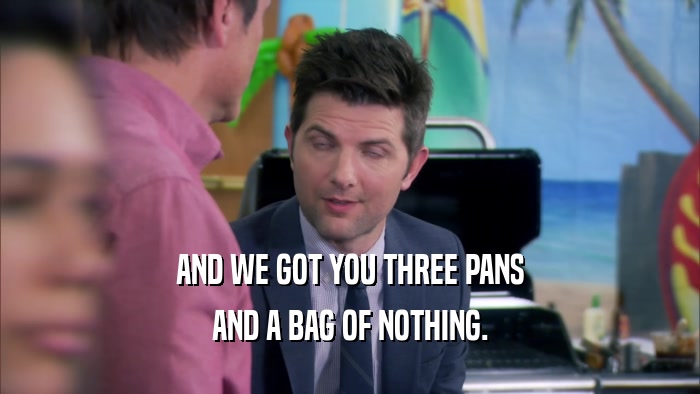 AND WE GOT YOU THREE PANS AND A BAG OF NOTHING. 